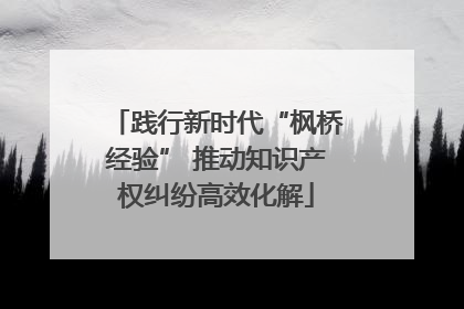 践行新时代“枫桥经验” 推动知识产权纠纷高效化解