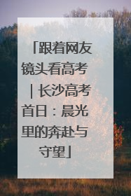 跟着网友镜头看高考｜长沙高考首日：晨光里的奔赴与守望