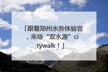 跟着郑州水务体验官，来场“双水源”citywalk！