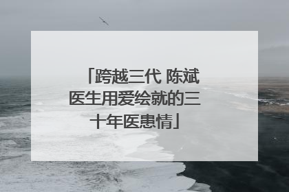 跨越三代 陈斌医生用爱绘就的三十年医患情