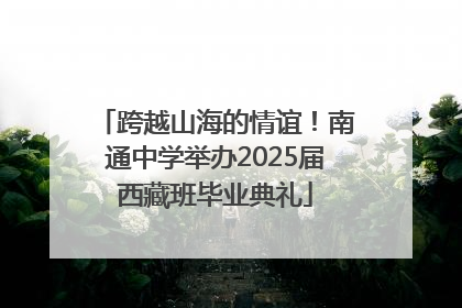 跨越山海的情谊！南通中学举办2025届西藏班毕业典礼