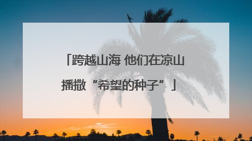 跨越山海 他们在凉山播撒“希望的种子”