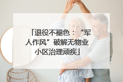 退役不褪色：“军人作风”破解无物业小区治理顽疾