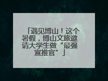 遇见博山！这个暑假，博山文旅邀请大学生做“最强宣推官”
