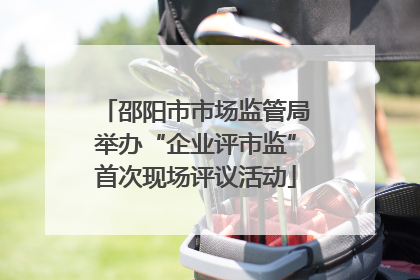 邵阳市市场监管局举办“企业评市监”首次现场评议活动