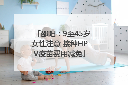 邵阳：9至45岁女性注意 接种HPV疫苗费用减免