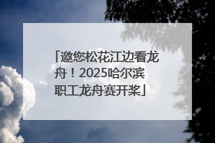 邀您松花江边看龙舟！2025哈尔滨职工龙舟赛开桨