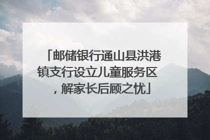 邮储银行通山县洪港镇支行设立儿童服务区，解家长后顾之忧