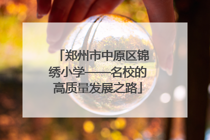郑州市中原区锦绣小学——名校的高质量发展之路