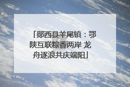 郧西县羊尾镇：鄂陕互联粽香两岸 龙舟逐浪共庆端阳