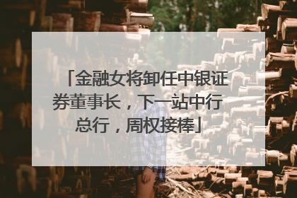 金融女将卸任中银证券董事长，下一站中行总行，周权接棒