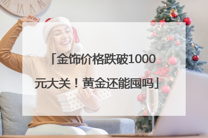 金饰价格跌破1000元大关！黄金还能囤吗