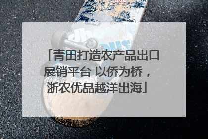 青田打造农产品出口展销平台 以侨为桥，浙农优品越洋出海