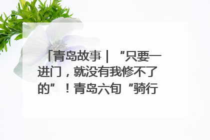 青岛故事｜“只要一进门，就没有我修不了的”！青岛六旬“骑行侠”有个隐藏身份，社区“全能维修工”