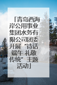 青岛西海岸公用事业集团水务有限公司团委开展“诗话端午 礼敬传统”主题活动