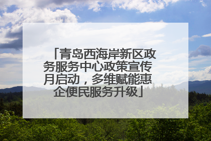 青岛西海岸新区政务服务中心政策宣传月启动，多维赋能惠企便民服务升级