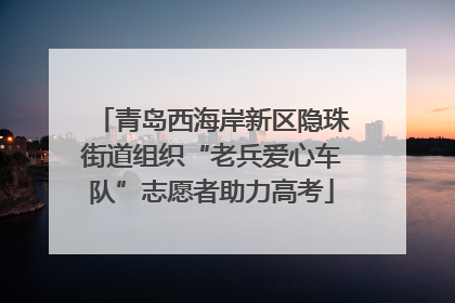 青岛西海岸新区隐珠街道组织“老兵爱心车队”志愿者助力高考