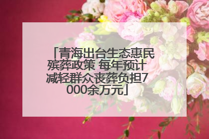 青海出台生态惠民殡葬政策 每年预计减轻群众丧葬负担7000余万元