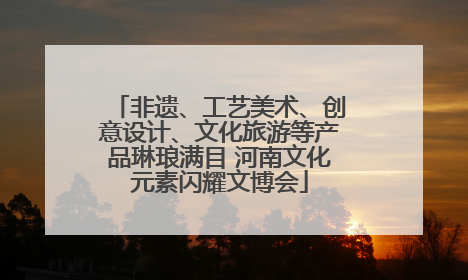 非遗、工艺美术、创意设计、文化旅游等产品琳琅满目 河南文化元素闪耀文博会