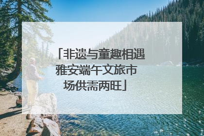 非遗与童趣相遇 雅安端午文旅市场供需两旺
