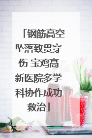 钢筋高空坠落致贯穿伤 宝鸡高新医院多学科协作成功救治