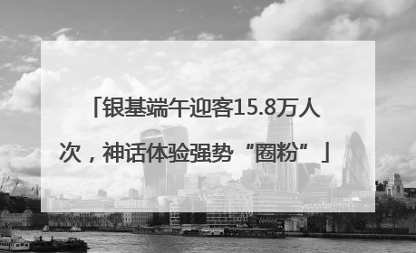 银基端午迎客15.8万人次，神话体验强势“圈粉”