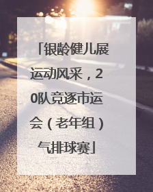 银龄健儿展运动风采，20队竞逐市运会（老年组）气排球赛