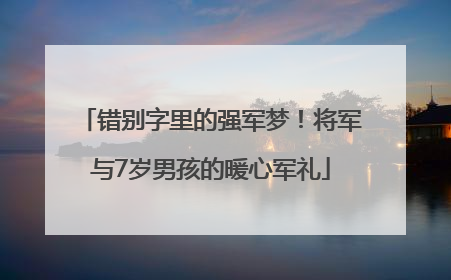 错别字里的强军梦！将军与7岁男孩的暖心军礼