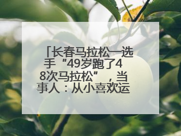 长春马拉松一选手“49岁跑了48次马拉松”，当事人：从小喜欢运动，用马拉松感受大自然