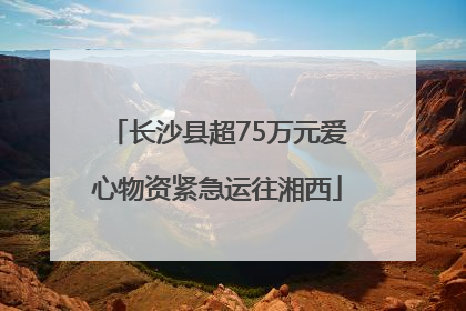 长沙县超75万元爱心物资紧急运往湘西
