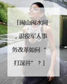 闽山闽水间，退役军人事务改革如何“打深井”？