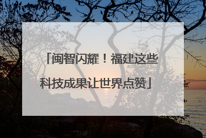 闽智闪耀！福建这些科技成果让世界点赞