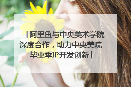 阿里鱼与中央美术学院深度合作，助力中央美院毕业季IP开发创新