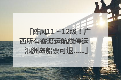 阵风11～12级！广西所有客渡运航线停运，涠洲岛船票可退……