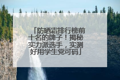 防晒霜排行榜前十名的牌子！揭秘实力派选手，实测好用学生党可码