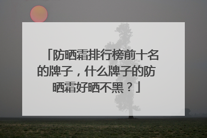 防晒霜排行榜前十名的牌子，什么牌子的防晒霜好晒不黑？