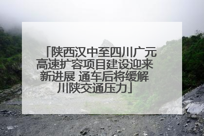 陕西汉中至四川广元高速扩容项目建设迎来新进展 通车后将缓解川陕交通压力