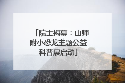 院士揭幕：山师附小恐龙主题公益科普展启动