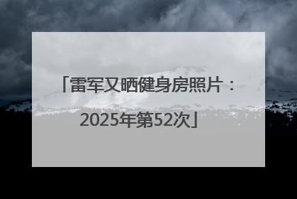 雷军又晒健身房照片：2025年第52次