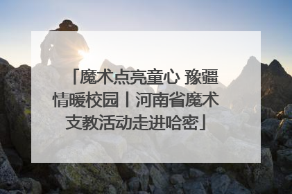 魔术点亮童心 豫疆情暖校园丨河南省魔术支教活动走进哈密