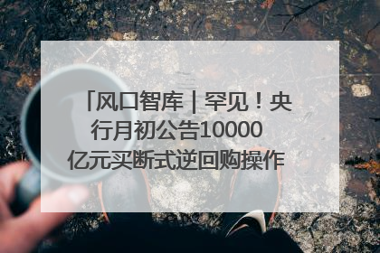风口智库｜罕见！央行月初公告10000亿元买断式逆回购操作，什么信号？