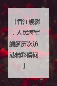 香江舰影：人民海军舰艇历次访港精彩瞬间