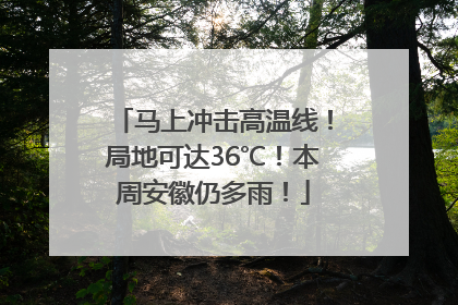 马上冲击高温线！局地可达36℃！本周安徽仍多雨！