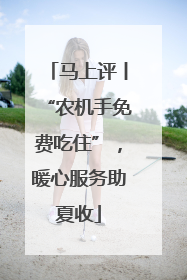 马上评丨“农机手免费吃住”，暖心服务助夏收