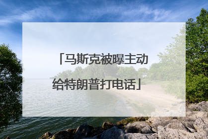 马斯克被曝主动给特朗普打电话