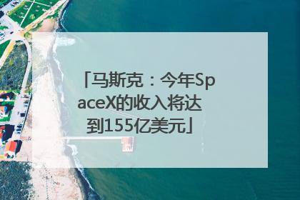 马斯克：今年SpaceX的收入将达到155亿美元