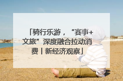 骑行乐游，“赛事+文旅”深度融合拉动消费丨新经济观察