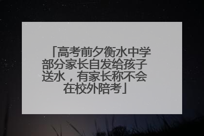 高考前夕衡水中学部分家长自发给孩子送水，有家长称不会在校外陪考