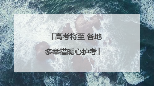 高考将至 各地多举措暖心护考