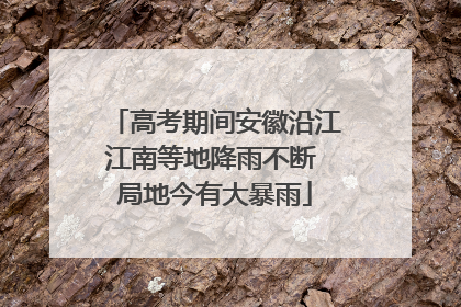高考期间安徽沿江江南等地降雨不断 局地今有大暴雨